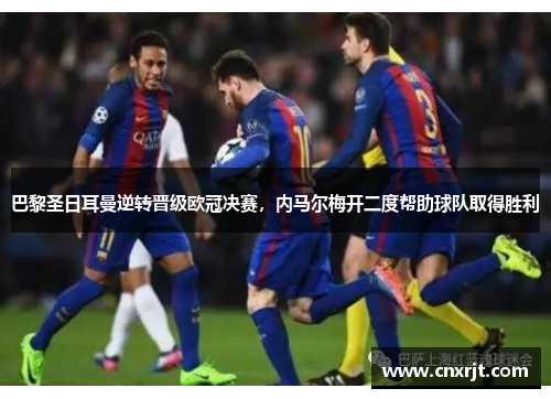 巴黎圣日耳曼逆转晋级欧冠决赛，内马尔梅开二度帮助球队取得胜利