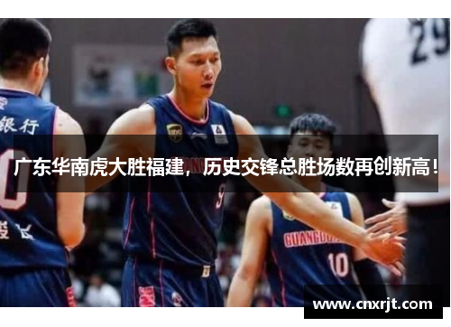 广东华南虎大胜福建，历史交锋总胜场数再创新高！