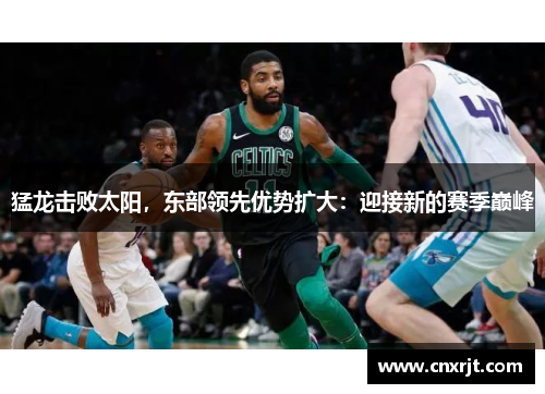 猛龙击败太阳，东部领先优势扩大：迎接新的赛季巅峰