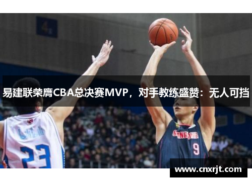 易建联荣膺CBA总决赛MVP，对手教练盛赞：无人可挡
