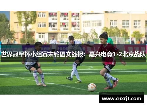 世界冠军杯小组赛末轮图文战报：嘉兴电竞1-2北京战队