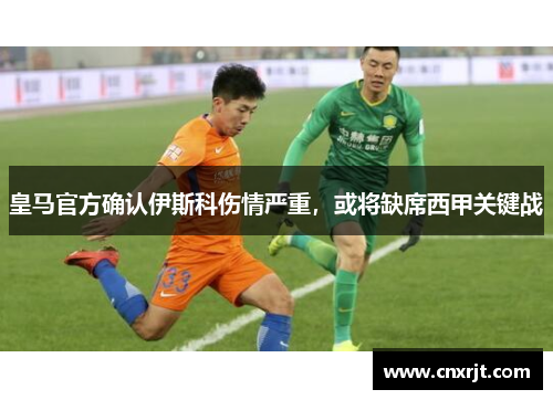 皇马官方确认伊斯科伤情严重，或将缺席西甲关键战