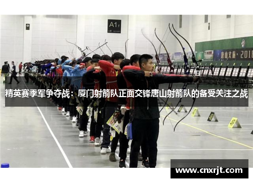 精英赛季军争夺战：厦门射箭队正面交锋唐山射箭队的备受关注之战