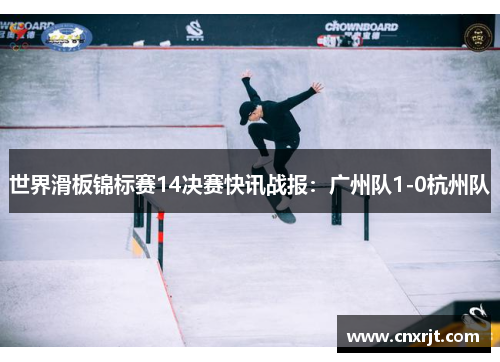 世界滑板锦标赛14决赛快讯战报：广州队1-0杭州队