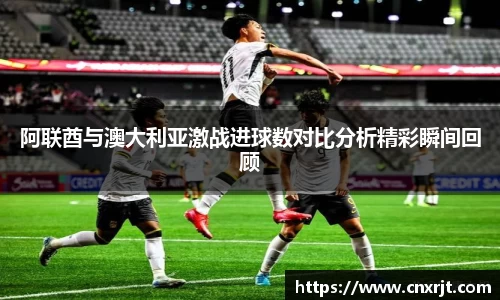 阿联酋与澳大利亚激战进球数对比分析精彩瞬间回顾